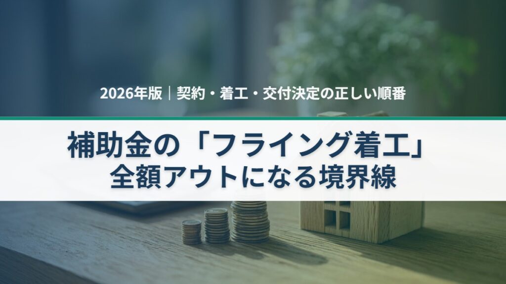 補助金のフライング着工（契約・着工・交付決定の順番）で全額アウトになる境界線を解説する記事のアイキャッチ。日本の住宅の模型と電卓・申請書類